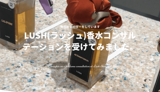 LUSH(ラッシュ)新宿で香水のコンサルテーションを受けた感想＆香りレビュー